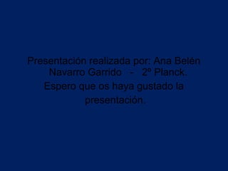 Presentación realizada por: Ana Belén
    Navarro Garrido - 2º Planck.
   Espero que os haya gustado la
            presentación.
 