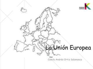 La Unión Europea
Camilo Andrés Ortiz Salamanca
 