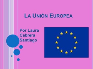 LA UNIÓN EUROPEA
Por Laura
Cabrera
Santiago

 