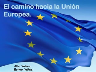 El camino hacia la Unión
Europea.
Alba Valero.
Esther Yáñez.
 