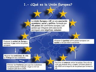 1.- ¿Qué es la Unión Europea?
La Unión Europea o UE es una asociación
económica, social y política formada por
28 países d...