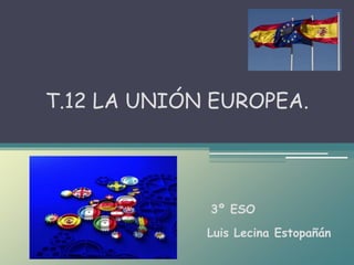 Luis Lecina Estopañán
T.12 LA UNIÓN EUROPEA.
3º ESO
 