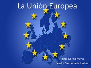 La Unión Europea
Raúl García Mena
Jessica Santamaría Jiménez
 