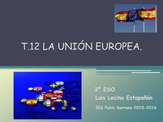 Luis Lecina Estopañán
T.12 LA UNIÓN EUROPEA.
3º ESO
IES Pablo Serrano 2015-2016
 