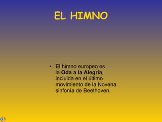 EL HIMNO El himno europeo es la  Oda a la Alegría , incluida en el último movimiento de la Novena sinfonía de Beethoven. 