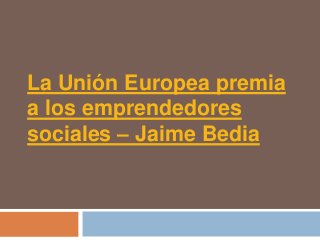 La Unión Europea premia
a los emprendedores
sociales – Jaime Bedia
 