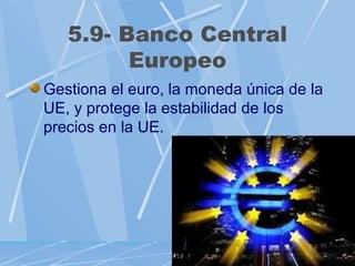 5.9- Banco Central
         Europeo
Gestiona el euro, la moneda única de la
UE, y protege la estabilidad de los
precios en la UE.
 