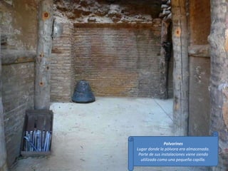 Polvorines Lugar donde la pòlvora era almacenada. Parte de sus instalaciones viene siendo utilizada como una pequeña capilla. 