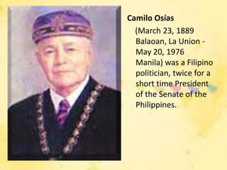 Camilo Osías
  (March 23, 1889
  Balaoan, La Union -
  May 20, 1976
  Manila) was a Filipino
  politician, twice for a
  short time President
  of the Senate of the
  Philippines.
 