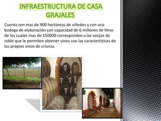 Cuenta con mas de 900 hectáreas de viñedos y con una
bodega de elaboración con capacidad de 6 millones de litros
de los cuales mas de 150000 corresponden a las vasijas de
roble que le permiten obtener vinos con las características de
los propios vinos de crianza.
 