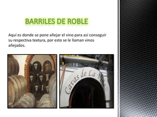 Aquí es donde se pone añejar el vino para así conseguir
su respectiva textura, por esto se le llaman vinos
añejados.
 