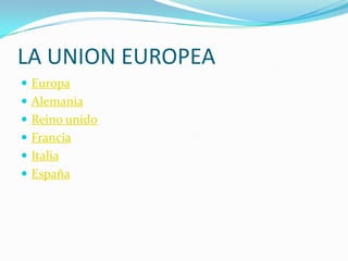 LA UNION EUROPEA
 Europa
 Alemania
 Reino unido
 Francia
 Italia
 España
 