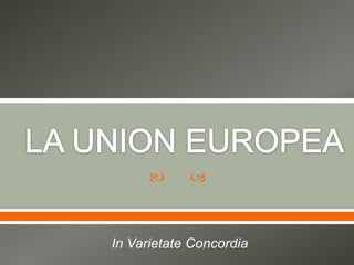 LA UNION EUROPEA “In varietate concordia” In Varietate Concordia 