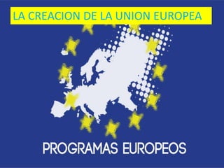 LA CREACION DE LA UNION EUROPEA
 