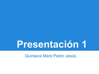 Presentación 1
 Quintana Mere Pedro Jesús
 