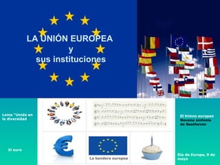 LA UNIÓN EUROPEA
y
sus instituciones
Lema “Unida en
la diversidad”
La bandera europea
El himno europeo
Novena sinfonía
de Beethoven
El euro
Día de Europa, 9 de
mayo
 