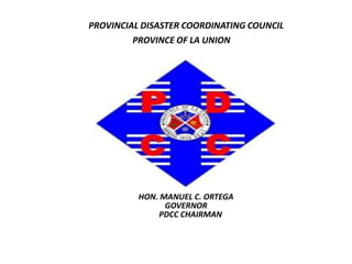 PROVINCIAL DISASTER COORDINATING COUNCIL  PROVINCE OF LA UNION HON. MANUEL C. ORTEGA  GOVERNOR PDCC CHAIRMAN 
