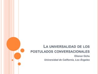 LA UNIVERSALIDAD DE LOS
POSTULADOS CONVERSACIONALES
                               Elionor Ochs
      Universidad de California, Los Ángeles
 