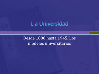 Desde 1800 hasta 1945. Los
  modelos universitarios
 