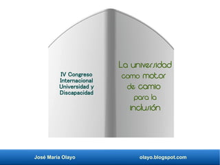 José María Olayo olayo.blogspot.com
La universidad
como motor
de camio
para la
inclusión
IV Congreso
Internacional
Universidad y
Discapacidad
 