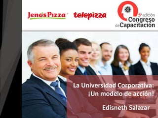 Edisneth Salazar
La Universidad Corporativa:
¡Un modelo de acción!
 