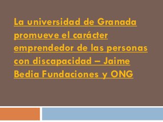 La universidad de Granada
promueve el carácter
emprendedor de las personas
con discapacidad – Jaime
Bedia Fundaciones y ONG
 