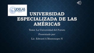 UNIVERSIDAD
ESPECIALIZADA DE LAS
AMÉRICAS
Tema: La Universidad del Futuro
Presentado por:
Lic. Edward A Montenegro N
 