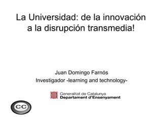 La Universidad: de la innovación
  a la disrupción transmedia!



            Juan Domingo Farnós
    Investigador -learning and technology-
 