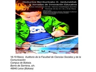 18-19 Marzo Auditorio de la Facultad de Ciencias Sociales y de la
Comunicación
Campus de Bizkaia.
Barrio de Sarriena, s/n....