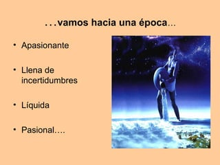 …vamos hacia una época…
• Apasionante

• Llena de
  incertidumbres

• Líquida

• Pasional….
 
