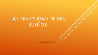 LA UNIVERSIDAD DE MIS
SUEÑOS
Jesús Flórez Ortega
 