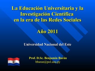 La Educación Universitaria y la Investigación Científica  en la era de las Redes Sociales Año 2011 Universidad Nacional del Este Prof. D.Sc. Benjamín Barán [email_address] 