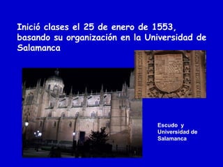 Inició clases el 25 de enero de 1553,
basando su organización en la Universidad de
Salamanca
Escudo y
Universidad de
Salamanca
 