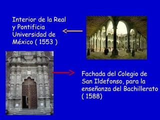 Interior de la Real
y Pontificia
Universidad de
México ( 1553 )
Fachada del Colegio de
San Ildefonso, para la
enseñanza del Bachillerato
( 1588)
 