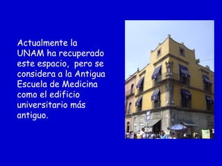 Actualmente la
UNAM ha recuperado
este espacio, pero se
considera a la Antigua
Escuela de Medicina
como el edificio
universitario más
antiguo.
 
