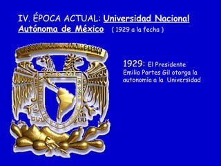 IV. ÉPOCA ACTUAL: Universidad Nacional
Autónoma de México ( 1929 a la fecha )
1929: El Presidente
Emilio Portes Gil otorga la
autonomía a la Universidad
 