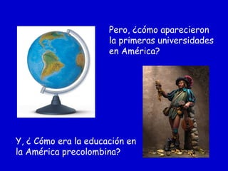 Pero, ¿cómo aparecieron
la primeras universidades
en América?
Y, ¿ Cómo era la educación en
la América precolombina?
 