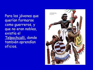 Para los jóvenes que
querían formarse
como guerreros, y
que no eran nobles,
existía el
Telpochcalli, donde
también aprendían
oficios.
 
