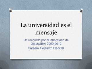 La universidad es el
     mensaje
 Un recorrido por el laboratorio de
      DatosUBA: 2009-2012
   Cátedra Alejandro Piscitelli
 