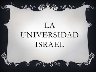 LA
UNIVERSIDAD
ISRAEL
 