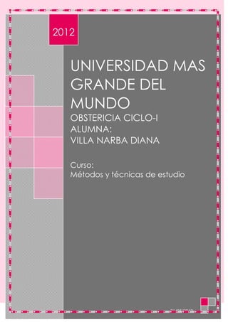 2012


   UNIVERSIDAD MAS
   GRANDE DEL
   MUNDO
   OBSTERICIA CICLO-I
   ALUMNA:
   VILLA NARBA DIANA

   Curso:
   Métodos y técnicas de estudio




                            21/05/2012
 