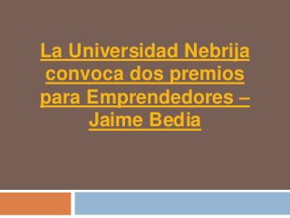 La Universidad Nebrija
convoca dos premios
para Emprendedores –
     Jaime Bedia
 