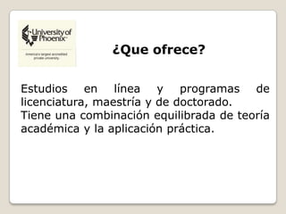 Estudios en línea y programas de
licenciatura, maestría y de doctorado.
Tiene una combinación equilibrada de teoría
académica y la aplicación práctica.
¿Que ofrece?
 