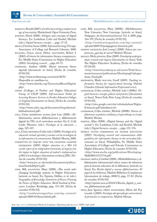 http://rusc.uoc.edu                                                                           Multialfabetización y redes sociales en la universidad


   BARNETT, Ronald (2007). A will to learn: being a student in an               COPE, Bill; KALANTZIS, Mary (2009b). «Multiliteracies:
      age of uncertainty. Maidenhead: Open University Press.                       New Literacies, New Learning» [artículo en línea].
   BAWDEN, David (2008). «Origins and concepts of digital                          Pedagogies: An International Journal. Vol. 4, 2009, págs.
      literacy». En: Lankshear, Colin and Knobel, Michele                          164-195. [Fecha de consulta: 07/01/10].
      (eds.). Digital literacies: concepts…, págs. 17-32.                          <htt p://ne wlear ningonline.com/w p-content/
   BRUCE, Christine Susan (2008). Informed learning. Chicago:                      uploads/2009/10/pedagogiesm-litsarticle.pdf>
      Association of College and Research Libraries, 2008.                      GIMENO SACRISTÁN, José (comp.) (2008). Educar por com-
   BULAONG, Grace; HOCH, Helen; MATTHEWS, Robert J.                                petencias, ¿qué hay de nuevo? Madrid: Morata.
      (2003) «Criteria for information literacy competency».                    HEALEY, Mick; JENKINS, Alan (2009). Developing undergra-
      En: Middle States Commission on Higher Education                             duate research and inquiry [documento en línea]. York:
      (2003). Developing research…, págs. 69-73.                                   The Higher Education Academy. [Fecha de consulta:
   CHURCHES, Andrew (2008). Bloom’s taxonomy blooms                                07/10/10].
      digitally [documento en línea]. [Fecha de consulta:                          <http://www.heacademy.ac.uk/assets/York/docu-
      07/01/10].                                                                   ments/resources/publications/DevelopingUndergra-
      <http://www.techlearning.com/article/8670>                                   duate_Final.pdf>
      Disponible en castellano en:                                              HEPWORTH, Mark; WALTON, Geoff (2009). Teaching in-
      <http://www.eduteka.org/TaxonomiaBloomDigital.                               formation literacy for inquiry-based learning. Oxford:
      php>                                                                         Chandos (Chandos Information Professional series).
   COFHE (Colleges of Further and Higher Education)                             LANKSHEAR, Colin; KNOBEL, Michele (eds.) (2008a). Di-
      Group of CILIP (2009). Self-assessment Toolkit for                           gital literacies: concepts, policies and practices [documento
      Learning Resource Services in Further Education Colleges                     en línea]. Nueva York: Peter Lang. [Fecha de consulta:
      in England [documento en línea]. [Fecha de consulta:                         07/01/10].
      07/01/10].                                                                   <http://sites.google.com/site/colinlankshear/Digita-
      <http://www.colric.org.uk/documents/lrsqualitytool-                          lLiteracies.pdf ?attredirects=0>
      kitfinalversion2.pdf>                                                     LANKSHEAR, Colin; KNOBEL, Michele (2008b). Nuevos al-
   COLL, César; RODRÍGUEZ ILLERA, José Luis (2008). «Al-                           fabetismos: su práctica cotidiana y el aprendizaje en el aula.
      fabetización, nuevas alfabetizaciones y alfabetización                       Madrid: Morata.
      digital: las TIC en el currículum escolar». En: C. Coll,                  MARTIN, Allan (2008). «Digital literacy and the “digital
      Carles Monereo (eds.). Psicología de la educación…,                          society”». En: Lankshear, Colin and Knobel, Michele
      págs. 325-347.                                                               (eds.). Digital literacies: concepts…, págs. 151-176.
   COLL, César; MONEREO, Carles (eds.) (2008). Psicología de la                 MIDDLE STATES COMMISSION ON HIGHER EDUCATION
      educación virtual: aprender y enseñar con las tecnologías de                 (2003). Developing research and communication skills:
      la información y la comunicación. Madrid: Morata, 2008.                      guidelines for information literacy in the curriculum [do-
   COMMITTEE OF INQUIRY INTO THE CHANGING LEARNER                                  cumento en línea]. Philadelphia, Pa: Middle States
      EXPERIENCE (2009). Higher education in a Web 2.0                             Association of Colleges and Schools. Commission on
      world: report of an independent Committee of inquiry into                    Higher Education. [Fecha de consulta: 07/01/10].
      the impact on higher education of student’s widespread use                   <http://www.msche.org/publications/Developing-
      of Web 2.0 technologies. [documento en línea]. JISC. [Fe-                    Skills080111151714.pdf>
      cha de consulta: 07/01/10].                                               PASADAS UREÑA, Cristóbal (2008). «Multialfabetismo y al-
      <http://www.jisc.ac.uk/media/documents/publica-                              fabetización informacional crítica: marco de referencia
      tions/heweb20rptv1.pdf>                                                      para la función educativa de la biblioteca» [artículo en
   COPE, Bill; KALANTZIS, Mary (2008). «The social web:                            línea]. En: Brecha digital y nuevas alfabetizaciones. El
      changing knowledge systems in Higher Education»                              papel de las bibliotecas. Madrid: Biblioteca Complutense
      [artículo en línea]. En: Epstein, Debbie, et al. (eds.).                     (documentos de trabajo, 2008/1), págs. 57-83. [Fecha
      Geographies of Knowledge, Geometries of Power: Framing                       de consulta: 07/01/10].
      the Future of Higher Education. World Yearbook of Edu-                       <http://eprints.ucm.es/8224/3/Brecha_digital_y_nue-
      cation. Londres: Routledge, págs. 371-381. [Fecha de                         vas_alfabetizaciones.pdf>
      consulta: 07/01/10].                                                      POZO, Juan Ignacio; PÉREZ ECHEVERRÍA, María del Puy
      <htt p://ne wlear ningonline.com/w p-content/                                (coords.) (2009). Psicología del aprendizaje universitario:
      uploads/2009/10/thesocialweb.pdf>                                            la formación en competencias. Madrid: Morata.

rusc vol. 7 n.º 2 | Universitat Oberta de Catalunya | Barcelona, julio de 2010 | ISSN 1698-580X
                                                                           25
Cristóbal Pasadas Ureña
 