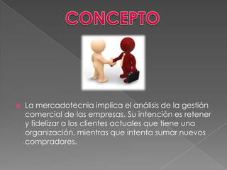    La mercadotecnia implica el análisis de la gestión
    comercial de las empresas. Su intención es retener
    y fidelizar a los clientes actuales que tiene una
    organización, mientras que intenta sumar nuevos
    compradores.
 