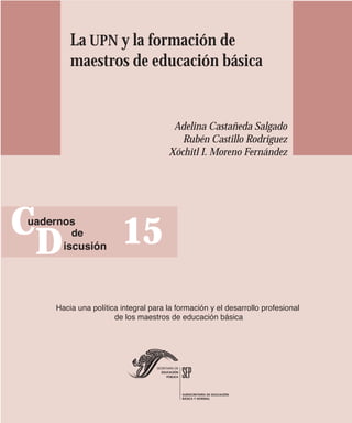 La UPN y la formación de
        maestros de educación básica


                       Adelina Castañeda Salgado
                         Rubén Castillo Rodríguez
                      Xóchitl I. Moreno Fernández




C              15
    D
 