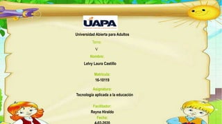Universidad Abierta para Adultos
Tema:
V
Nombre:
Lelvy Laura Castillo
Matrícula:
16-10119
Asignatura:
Tecnología aplicada a la educación
Facilitador:
Reyna Hiraldo
Fecha:
 