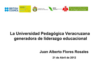 La Universidad Pedagógica Veracruzana
  generadora de liderazgo educacional


             Juan Alberto Flores Rosales
                    21 de Abril de 2012
 