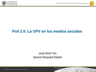 Área de sistemas de información y comunicaciones




Poli 2.0. La UPV en los medios sociales




               José Simó Ten
           Ignacio Despujol Zabala
 