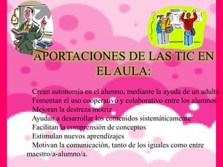 La curiosidad y espíritu de investigación.La utilización de las TICS en el aula proporciona al estudiante una herramienta que se adecua sin duda a su actual cultura tecnológica y le da la posibilidad de responsabilizarse más de su educación convirtiéndolo en protagonista de su propio aprendizaje.